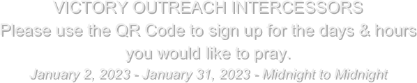 VICTORY OUTREACH INTERCESSORS
Please use the QR Code to sign up for the days & hours you would like to pray.
January 2, 2023 - January 31, 2023 - Midnight to Midnight